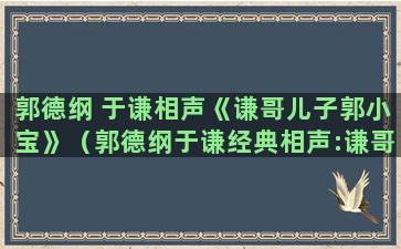 郭德纲 于谦相声《谦哥儿子郭小宝》（郭德纲于谦经典相声:谦哥的媳妇,爆笑）